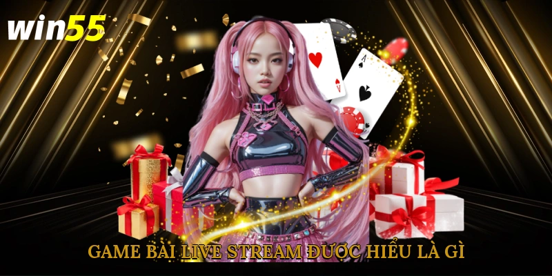 Game bài live stream được hiểu là gì?